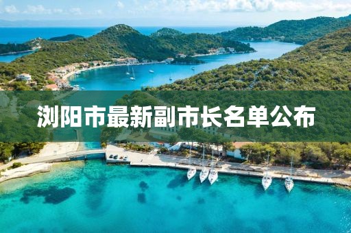 瀏陽市最新副市長名單公布