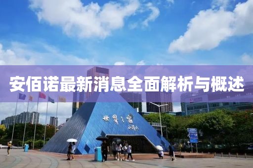 安佰諾最新消息全面解析與概述