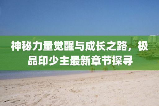 神秘力量覺醒與成長之路，極品印少主最新章節(jié)探尋