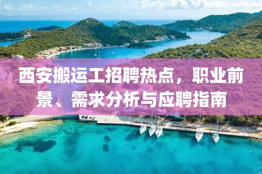 西安搬運工招聘熱點，職業(yè)前景、需求分析與應(yīng)聘指南