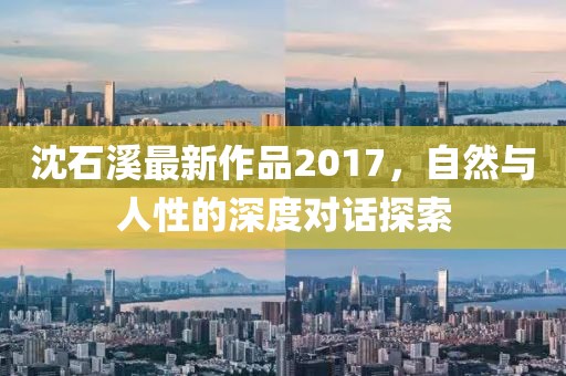 沈石溪最新作品2017，自然與人性的深度對話探索