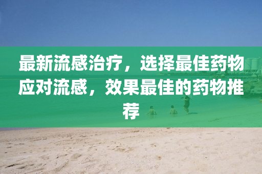 最新流感治療，選擇最佳藥物應對流感，效果最佳的藥物推薦