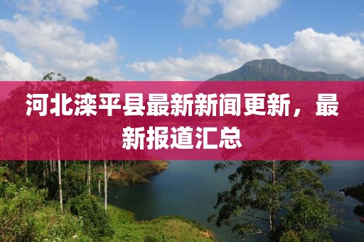 河北灤平縣最新新聞更新，最新報道匯總