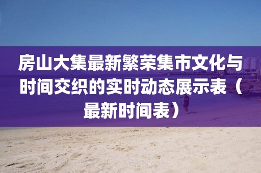 房山大集最新繁榮集市文化與時間交織的實時動態(tài)展示表（最新時間表）