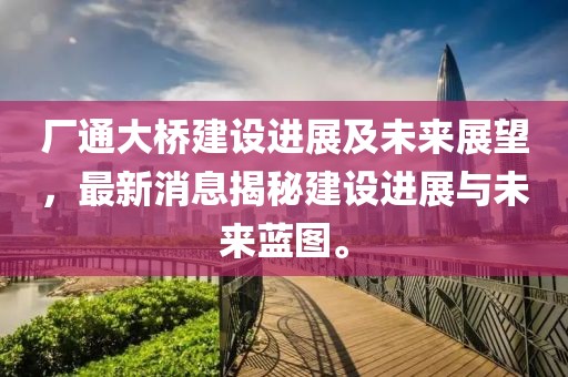 廠通大橋建設進展及未來展望，最新消息揭秘建設進展與未來藍圖。