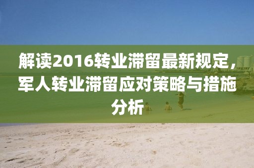 解讀2016轉(zhuǎn)業(yè)滯留最新規(guī)定，軍人轉(zhuǎn)業(yè)滯留應對策略與措施分析