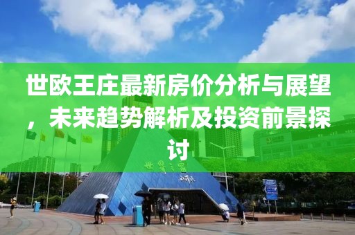 世歐王莊最新房價分析與展望，未來趨勢解析及投資前景探討