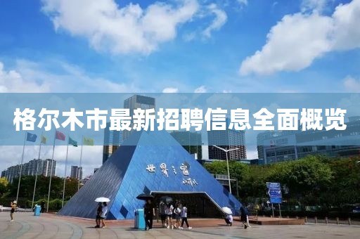 格爾木市最新招聘信息全面概覽