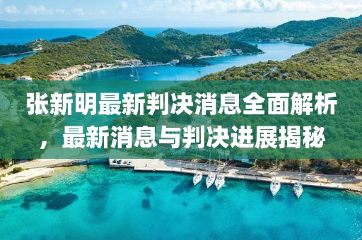 張新明最新判決消息全面解析，最新消息與判決進(jìn)展揭秘