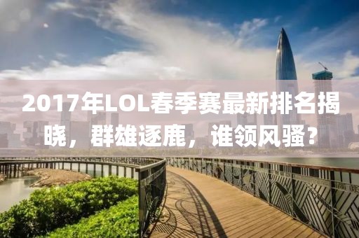 2017年LOL春季賽最新排名揭曉，群雄逐鹿，誰領(lǐng)風(fēng)騷？