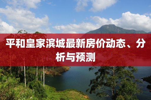 平和皇家濱城最新房價動態(tài)、分析與預(yù)測