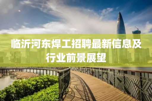 臨沂河東焊工招聘最新信息及行業(yè)前景展望