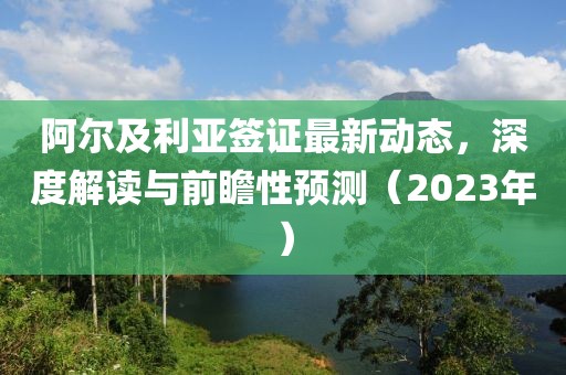 阿爾及利亞簽證最新動(dòng)態(tài)，深度解讀與前瞻性預(yù)測(cè)（2023年）