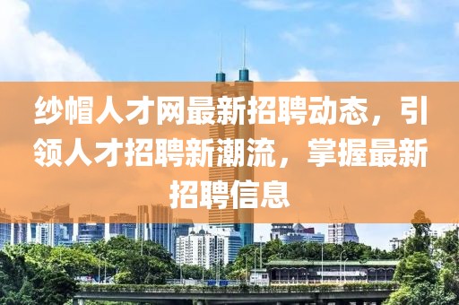 紗帽人才網(wǎng)最新招聘動態(tài)，引領(lǐng)人才招聘新潮流，掌握最新招聘信息