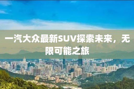 一汽大眾最新SUV探索未來，無限可能之旅