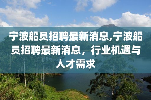 寧波船員招聘最新消息,寧波船員招聘最新消息，行業(yè)機(jī)遇與人才需求