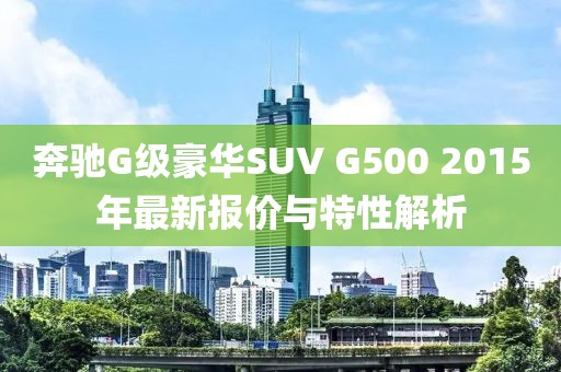 奔馳G級豪華SUV G500 2015年最新報價與特性解析