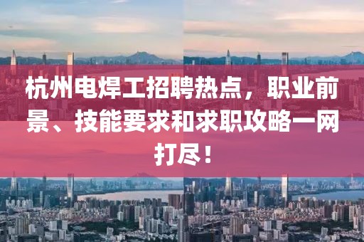 杭州電焊工招聘熱點，職業(yè)前景、技能要求和求職攻略一網(wǎng)打盡！