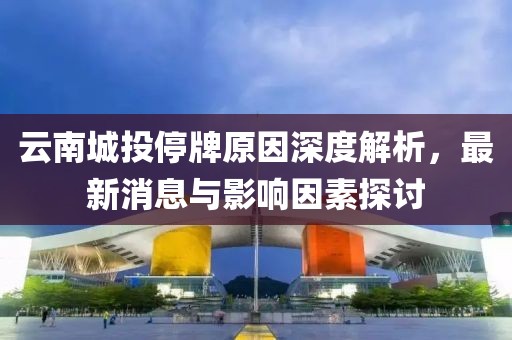 云南城投停牌原因深度解析，最新消息與影響因素探討