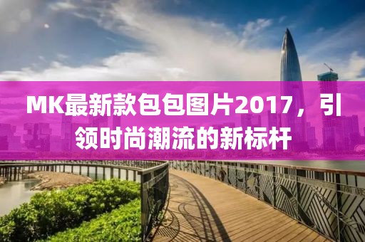 MK最新款包包圖片2017，引領(lǐng)時(shí)尚潮流的新標(biāo)桿