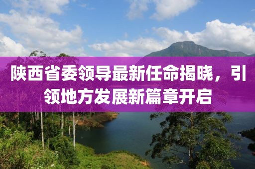 陜西省委領(lǐng)導(dǎo)最新任命揭曉，引領(lǐng)地方發(fā)展新篇章開(kāi)啟