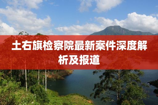 土右旗檢察院最新案件深度解析及報(bào)道