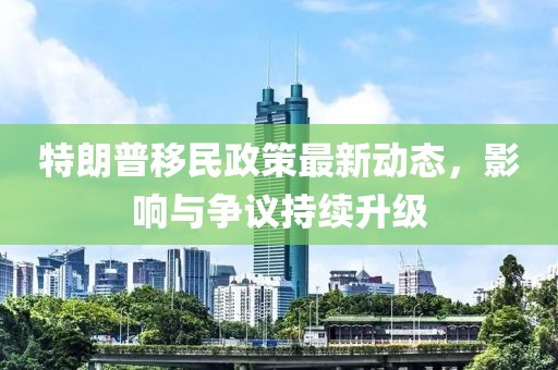 特朗普移民政策最新動態(tài)，影響與爭議持續(xù)升級