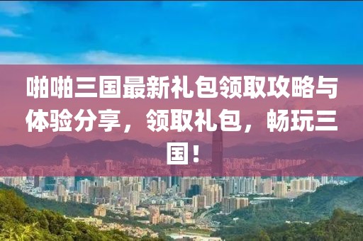 啪啪三國(guó)最新禮包領(lǐng)取攻略與體驗(yàn)分享，領(lǐng)取禮包，暢玩三國(guó)！