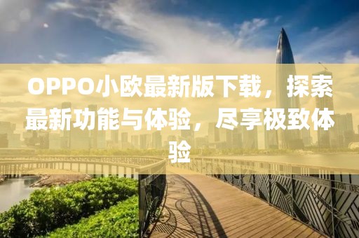 OPPO小歐最新版下載，探索最新功能與體驗(yàn)，盡享極致體驗(yàn)