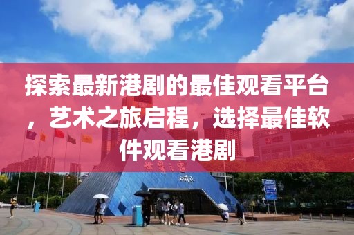 探索最新港劇的最佳觀看平臺，藝術(shù)之旅啟程，選擇最佳軟件觀看港劇