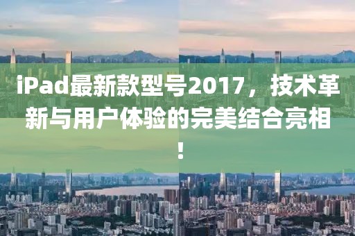 iPad最新款型號2017，技術(shù)革新與用戶體驗的完美結(jié)合亮相！