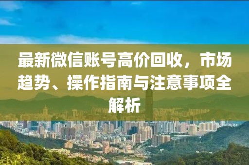 最新微信賬號高價回收，市場趨勢、操作指南與注意事項全解析