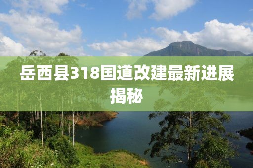 岳西縣318國(guó)道改建最新進(jìn)展揭秘