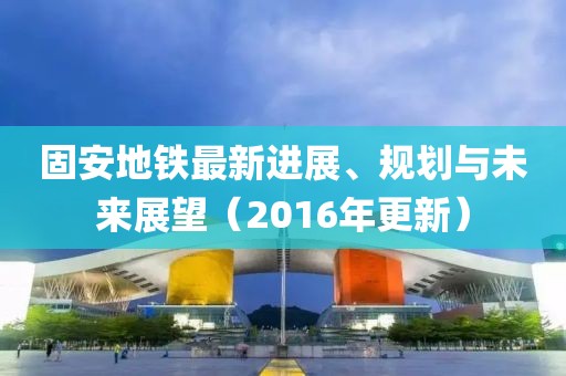 固安地鐵最新進(jìn)展、規(guī)劃與未來(lái)展望（2016年更新）