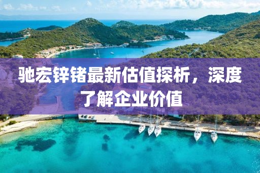 馳宏鋅鍺最新估值探析，深度了解企業(yè)價(jià)值