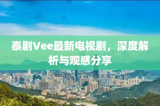 泰劇Vee最新電視劇，深度解析與觀感分享