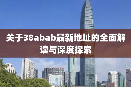 關(guān)于38abab最新地址的全面解讀與深度探索