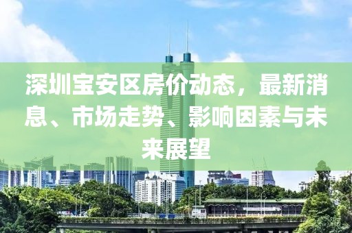 深圳寶安區(qū)房價動態(tài)，最新消息、市場走勢、影響因素與未來展望