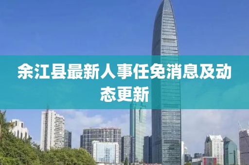 余江縣最新人事任免消息及動態(tài)更新