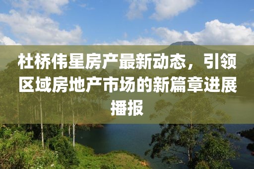 杜橋偉星房產最新動態(tài)，引領區(qū)域房地產市場的新篇章進展播報