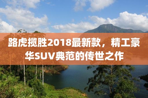 路虎攬勝2018最新款，精工豪華SUV典范的傳世之作