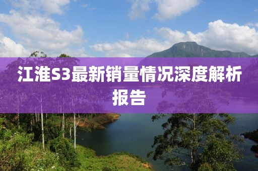 江淮S3最新銷量情況深度解析報告