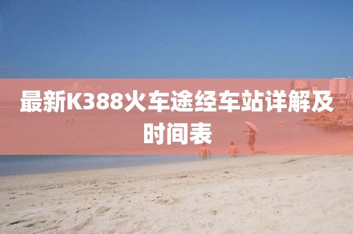 最新K388火車途經(jīng)車站詳解及時間表