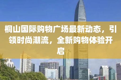 桐山國際購物廣場最新動態(tài)，引領(lǐng)時尚潮流，全新購物體驗開啟