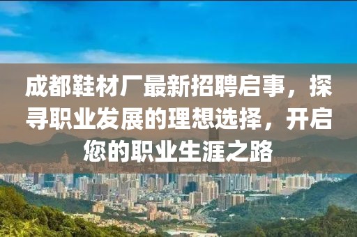 成都鞋材廠最新招聘啟事，探尋職業(yè)發(fā)展的理想選擇，開啟您的職業(yè)生涯之路