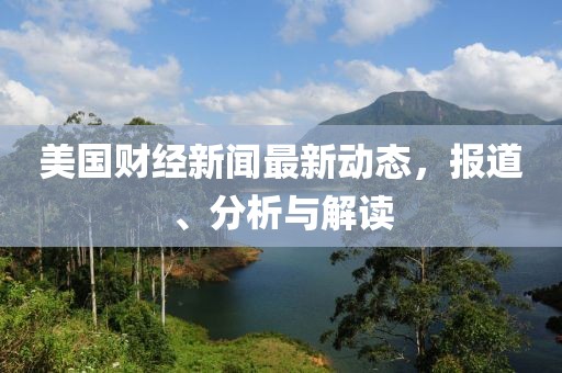 美國財經(jīng)新聞最新動態(tài)，報道、分析與解讀