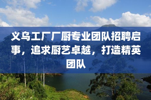 義烏工廠廠廚專業(yè)團(tuán)隊(duì)招聘啟事，追求廚藝卓越，打造精英團(tuán)隊(duì)