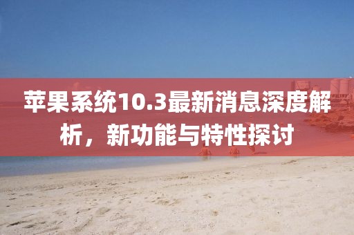 蘋果系統(tǒng)10.3最新消息深度解析，新功能與特性探討