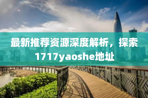 最新推薦資源深度解析，探索1717yaoshe地址