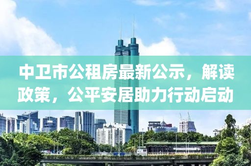 中衛(wèi)市公租房最新公示，解讀政策，公平安居助力行動啟動